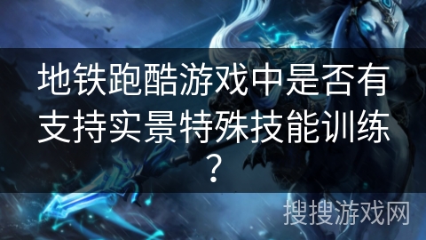 地铁跑酷游戏中是否有支持实景特殊技能训练? 地铁跑酷游戏中是否有支持实景特殊技能训练?