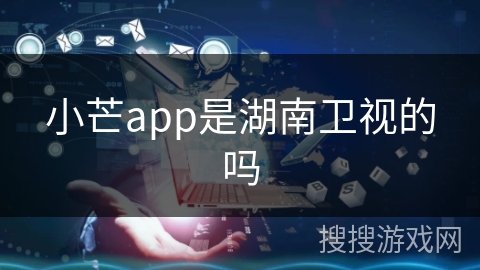 小芒app是湖南卫视的吗 小芒app是湖南卫视的吗