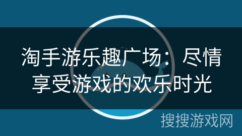 淘手游乐趣广场:尽情享受游戏的欢乐时光 淘手游乐趣广场:尽情享受游戏的欢乐时光