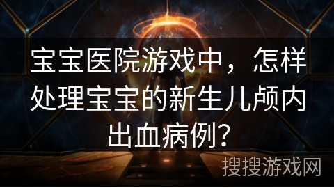 宝宝医院游戏中，怎样处理宝宝的新生儿颅内出血病例？
