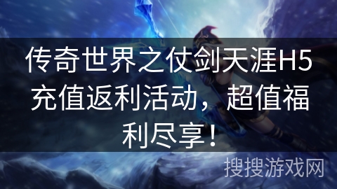 传奇世界之仗剑天涯H5充值返利活动，超值福利尽享！