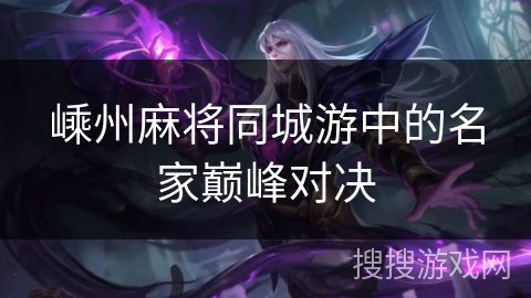 嵊州麻将同城游中的名家巅峰对决 嵊州麻将同城游中的名家巅峰对决