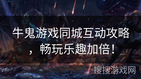 牛鬼游戏同城互动攻略,畅玩乐趣加倍! 牛鬼游戏同城互动攻略,畅玩乐趣加倍!