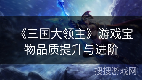 《三国大领主》游戏宝物品质提升与进阶 《三国大领主》游戏宝物品质提升与进阶