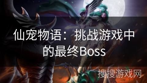 仙宠物语:挑战游戏中的最终Boss 仙宠物语:挑战游戏中的最终Boss