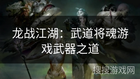 龙战江湖:武道将魂游戏武器之道 龙战江湖:武道将魂游戏武器之道