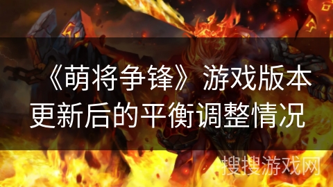 《萌将争锋》游戏版本更新后的平衡调整情况 《萌将争锋》游戏版本更新后的平衡调整情况