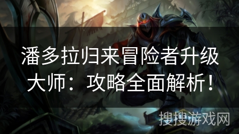 潘多拉归来冒险者升级大师：攻略全面解析！