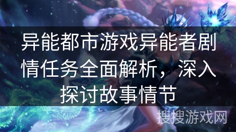 异能都市游戏异能者剧情任务全面解析,深入探讨故事情节 异能都市游戏异能者剧情任务全面解析,深入探讨故事情节