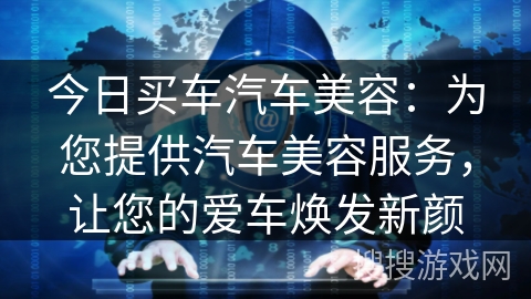 今日买车汽车美容:为您提供汽车美容服务,让您的爱车焕发新颜 今日买车汽车美容:为您提供汽车美容服务,让您的爱车焕发新颜