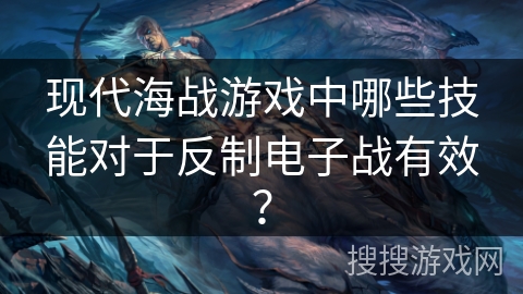 现代海战游戏中哪些技能对于反制电子战有效？