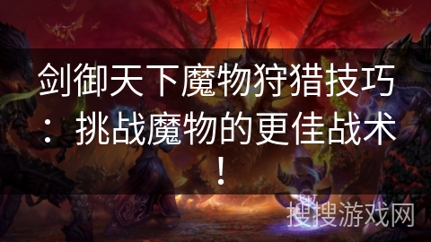 剑御天下魔物狩猎技巧：挑战魔物的更佳战术！