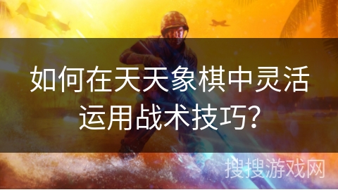 如何在天天象棋中灵活运用战术技巧？