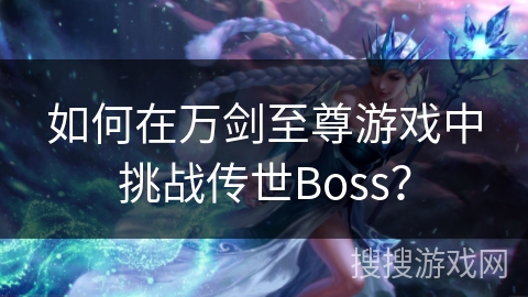如何在万剑至尊游戏中挑战传世Boss？