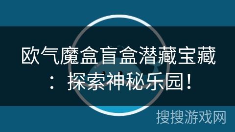 欧气魔盒盲盒潜藏宝藏：探索神秘乐园！