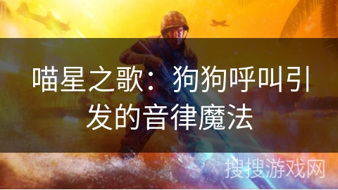 喵星之歌:狗狗呼叫引发的音律魔法 喵星之歌:狗狗呼叫引发的音律魔法