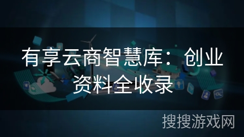 有享云商智慧库:创业资料全收录 有享云商智慧库:创业资料全收录