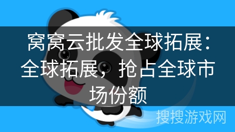 窝窝云批发全球拓展:全球拓展,抢占全球市场份额 窝窝云批发全球拓展:全球拓展,抢占全球市场份额