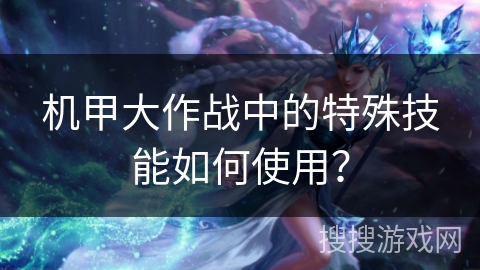 机甲大作战中的特殊技能如何使用?