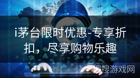 i茅台限时优惠-专享折扣,尽享购物乐趣 i茅台限时优惠-专享折扣,尽享购物乐趣