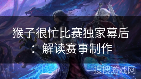 猴子很忙比赛独家幕后:解读赛事制作 猴子很忙比赛独家幕后:解读赛事制作