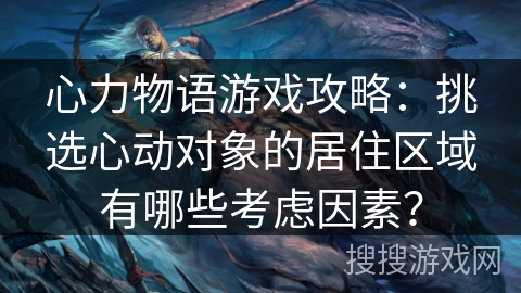 心力物语游戏攻略:挑选心动对象的居住区域有哪些考虑因素?