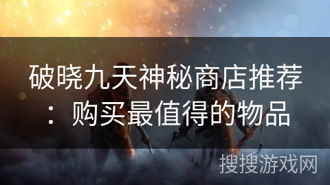 破晓九天神秘商店推荐:购买最值得的物品