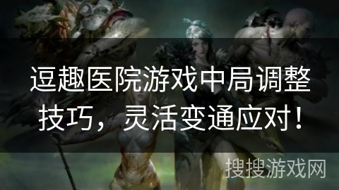 逗趣医院游戏中局调整技巧,灵活变通应对!