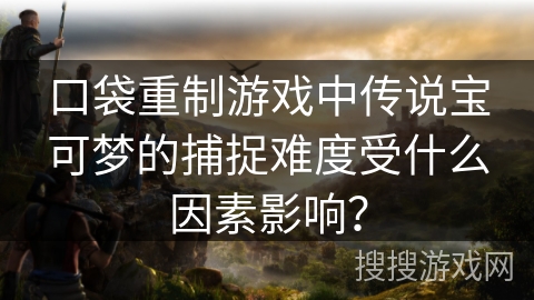 口袋重制游戏中传说宝可梦的捕捉难度受什么因素影响?