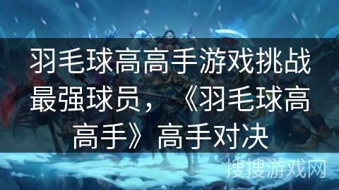 羽毛球高高手游戏挑战最强球员,《羽毛球高高手》高手对决 羽毛球高高手游戏挑战最强球员,《羽毛球高高手》高手对决