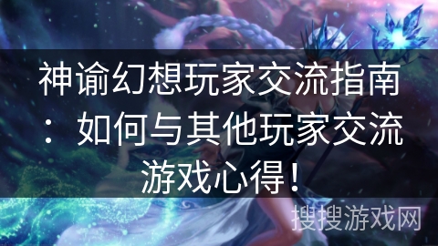 神谕幻想玩家交流指南:如何与其他玩家交流游戏心得! 神谕幻想玩家交流指南:如何与其他玩家交流游戏心得!