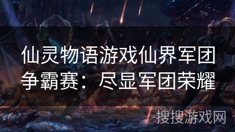 仙灵物语游戏仙界军团争霸赛:尽显军团荣耀 仙灵物语游戏仙界军团争霸赛:尽显军团荣耀