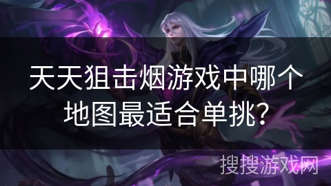 天天狙击烟游戏中哪个地图最适合单挑？