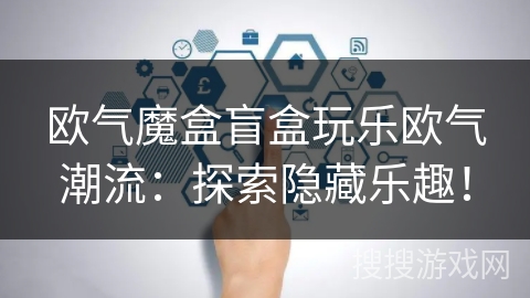 欧气魔盒盲盒玩乐欧气潮流:探索隐藏乐趣! 欧气魔盒盲盒玩乐欧气潮流:探索隐藏乐趣!