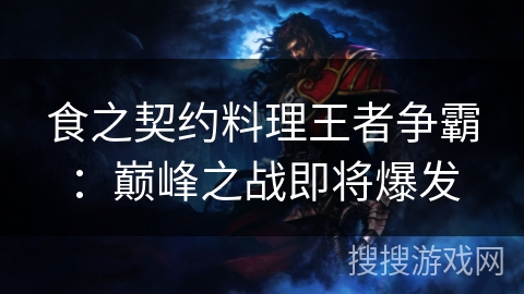 食之契约料理王者争霸:巅峰之战即将爆发 食之契约料理王者争霸:巅峰之战即将爆发