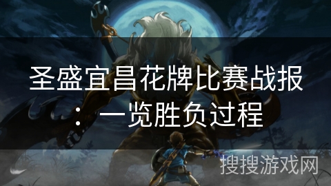 圣盛宜昌花牌比赛战报:一览胜负过程 圣盛宜昌花牌比赛战报:一览胜负过程