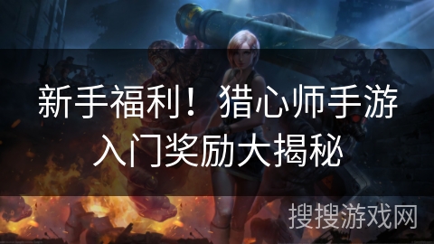 新手福利！猎心师手游入门奖励大揭秘