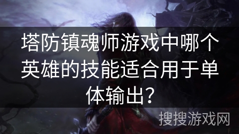 塔防镇魂师游戏中哪个英雄的技能适合用于单体输出？