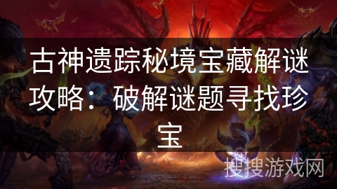 古神遗踪秘境宝藏解谜攻略:破解谜题寻找珍宝 古神遗踪秘境宝藏解谜攻略:破解谜题寻找珍宝