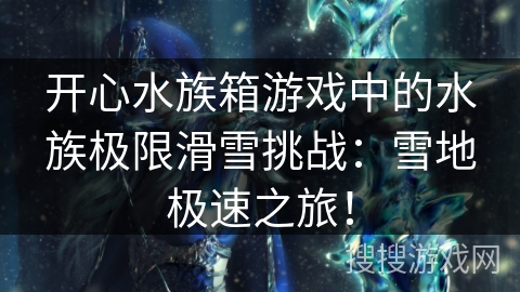 开心水族箱游戏中的水族极限滑雪挑战：雪地极速之旅！
