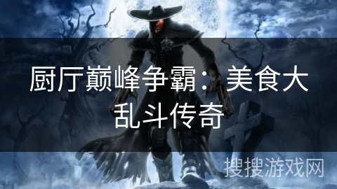 厨厅巅峰争霸:美食大乱斗传奇 厨厅巅峰争霸:美食大乱斗传奇