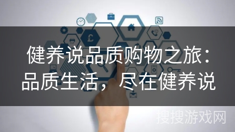 健养说品质购物之旅:品质生活,尽在健养说 健养说品质购物之旅:品质生活,尽在健养说