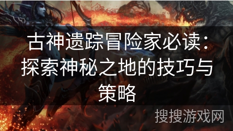 古神遗踪冒险家必读:探索神秘之地的技巧与策略 古神遗踪冒险家必读:探索神秘之地的技巧与策略