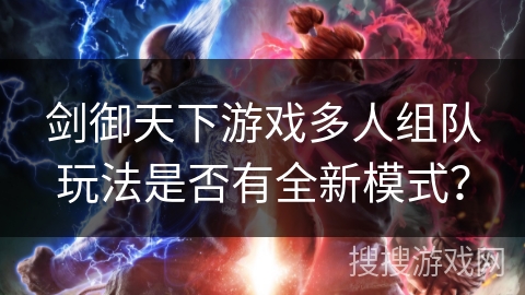 剑御天下游戏多人组队玩法是否有全新模式? 剑御天下游戏多人组队玩法是否有全新模式?