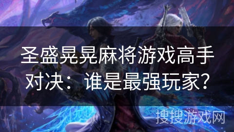 圣盛晃晃麻将游戏高手对决:谁是最强玩家? 圣盛晃晃麻将游戏高手对决:谁是最强玩家?