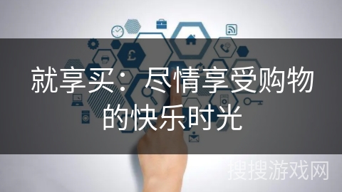 就享买:尽情享受购物的快乐时光 就享买:尽情享受购物的快乐时光