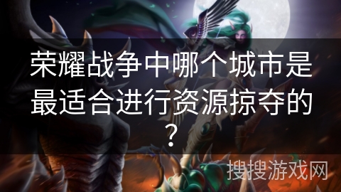 荣耀战争中哪个城市是最适合进行资源掠夺的? 荣耀战争中哪个城市是最适合进行资源掠夺的?