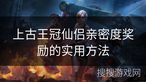 上古王冠仙侣亲密度奖励的实用方法 上古王冠仙侣亲密度奖励的实用方法