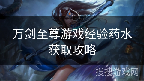 万剑至尊游戏经验药水获取攻略 万剑至尊游戏经验药水获取攻略