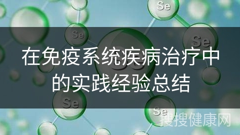 在免疫系统疾病治疗中的实践经验总结